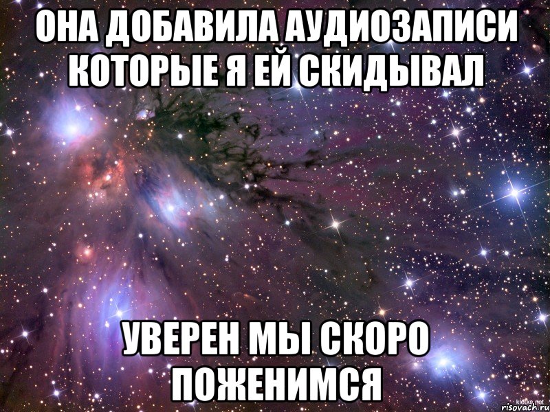 Она добавила аудиозаписи которые я ей скидывал Уверен мы скоро поженимся, Мем Космос
