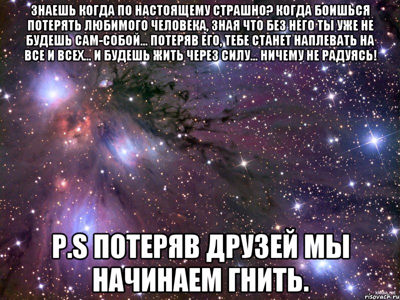 знаешь когда по настоящему страшно? когда боишься потерять любимого человека, зная что без него ты уже не будешь сам-собой… потеряв его, тебе станет наплевать на все и всех… и будешь жить через силу… ничему не радуясь! P.S потеряв друзей мы начинаем гнить., Мем Космос