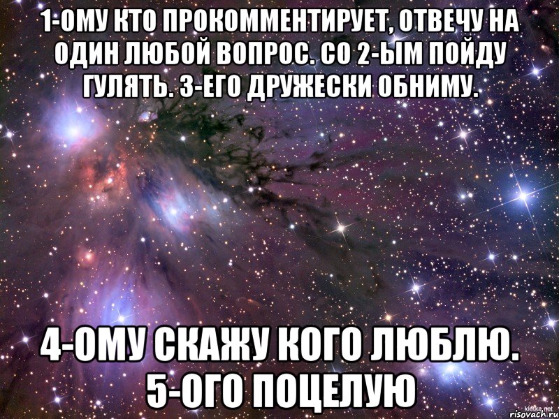 1-ому кто прокомментирует, отвечу на один любой вопрос. Со 2-ым пойду гулять. 3-его дружески обниму. 4-ому скажу кого люблю. 5-ого поцелую, Мем Космос