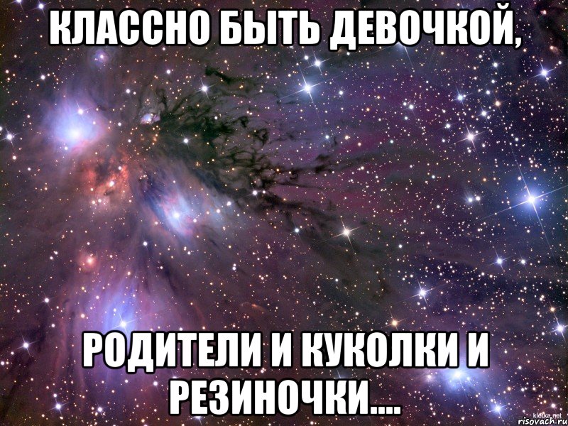 Классно быть девочкой, Родители и куколки и резиночки...., Мем Космос