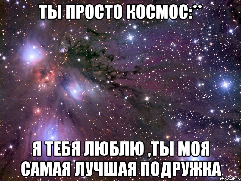 ты просто космос:** я тебя люблю ,ты моя самая лучшая подружка, Мем Космос
