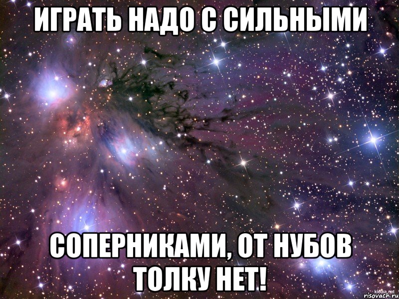 играть надо с сильными соперниками, от нубов толку нет!, Мем Космос