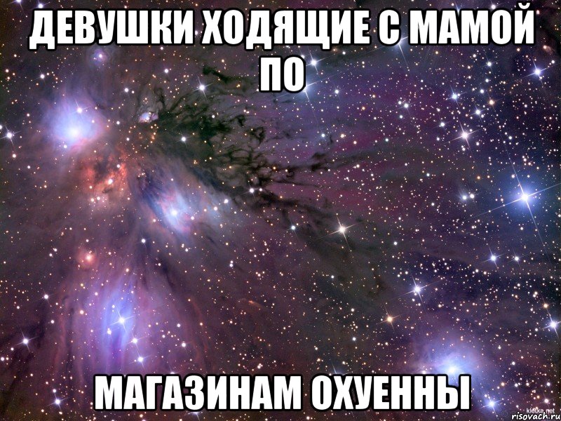 Девушки ходящие с мамой по Магазинам охуенны, Мем Космос