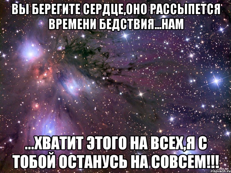 Вы берегите сердце,оно рассыпется времени бедствия...Нам ...хватит этого на всех,я с тобой останусь на совсем!!!, Мем Космос