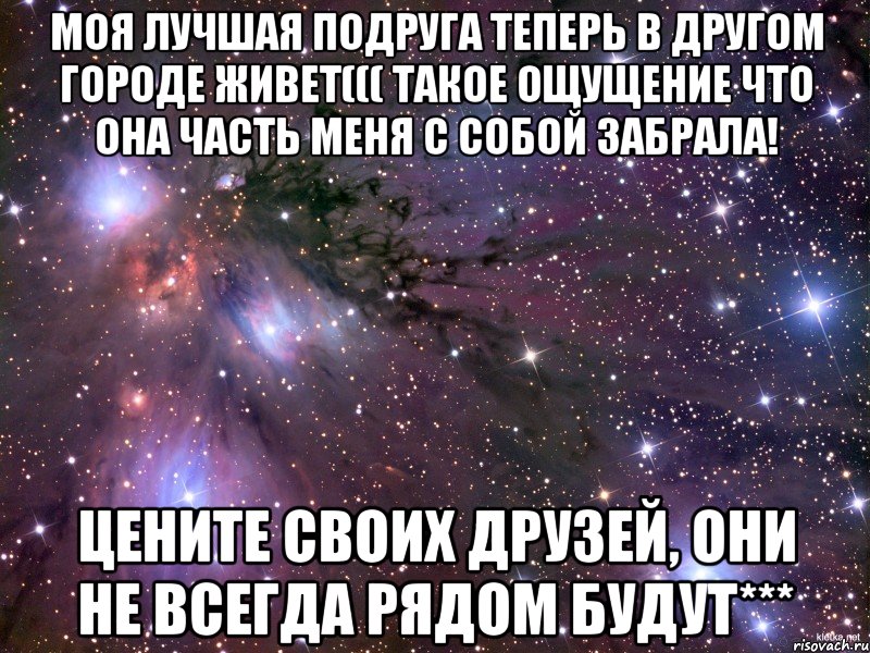 Моя лучшая подруга теперь в другом городе живет((( Такое ощущение что она часть меня с собой забрала! Цените своих друзей, они не всегда рядом будут***, Мем Космос
