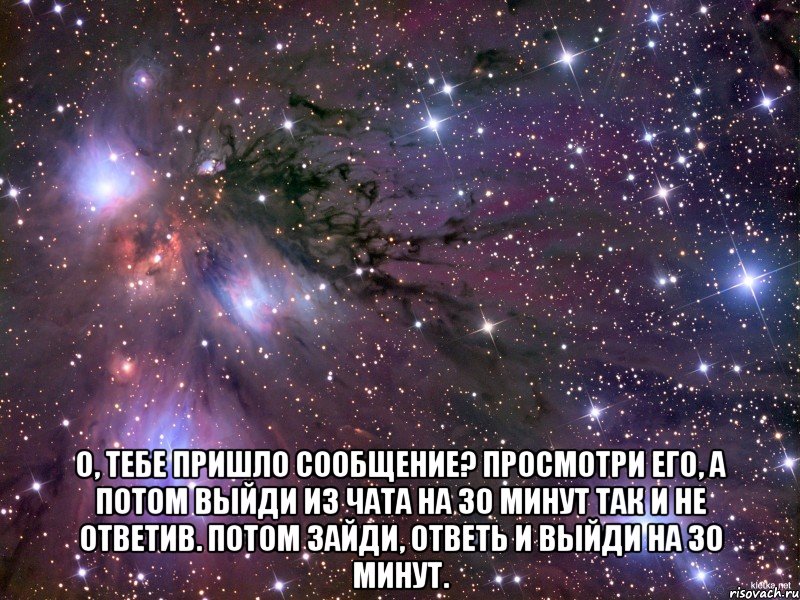  о, тебе пришло сообщение? просмотри его, а потом выйди из чата на 30 минут так и не ответив. потом зайди, ответь и выйди на 30 минут., Мем Космос