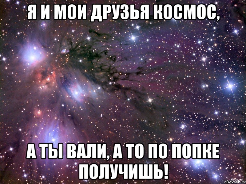 Я и мои друзья космос, А ты вали, а то по попке получишь!, Мем Космос