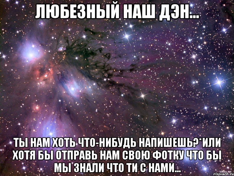 Любезный наш дэн... ты нам хоть что-нибудь напишешь?*или хотя бы отправь нам свою фотку что бы мы знали что ти с нами..., Мем Космос