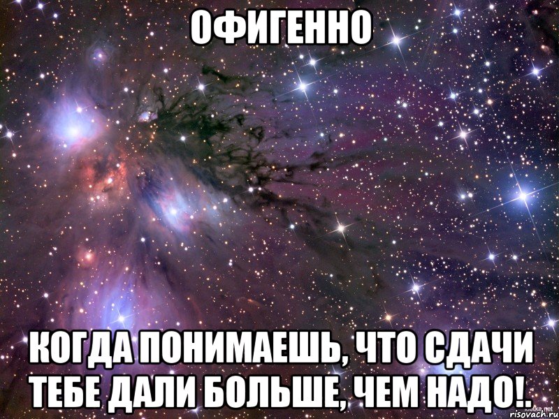 Офигенно Когда понимаешь, что сдачи тебе дали больше, чем надо!., Мем Космос