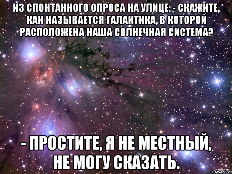 Из спонтанного опроса на улице: - Скажите, как называется галактика, в которой расположена наша Солнечная система? - Простите, я не местный, не могу сказать., Мем Космос