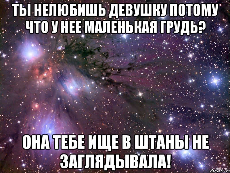 Ты нелюбишь девушку потому что у нее маленькая грудь? Она тебе ище в штаны не заглядывала!, Мем Космос