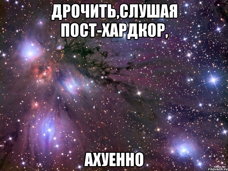 Дрочить,слушая пост-хардкор, Ахуенно, Мем Космос