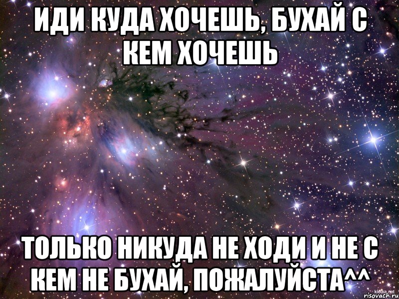 ИДИ КУДА ХОЧЕШЬ, БУХАЙ С КЕМ ХОЧЕШЬ ТОЛЬКО НИКУДА НЕ ХОДИ И НЕ С КЕМ НЕ БУХАЙ, ПОЖАЛУЙСТА^^, Мем Космос