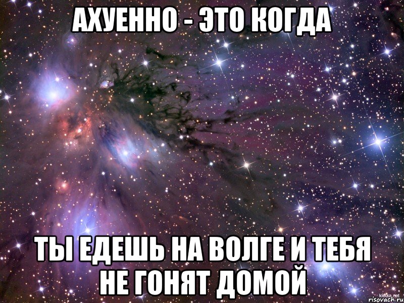 ахуенно - это когда ты едешь на волге и тебя не гонят домой, Мем Космос