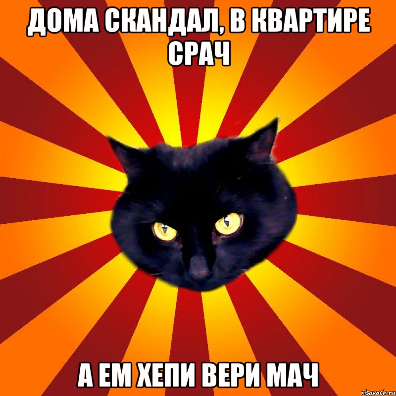 Дома скандал, в квартире срач А ем хепи вери мач
