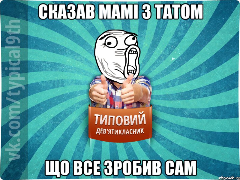 Сказав мамі з татом що все зробив сам