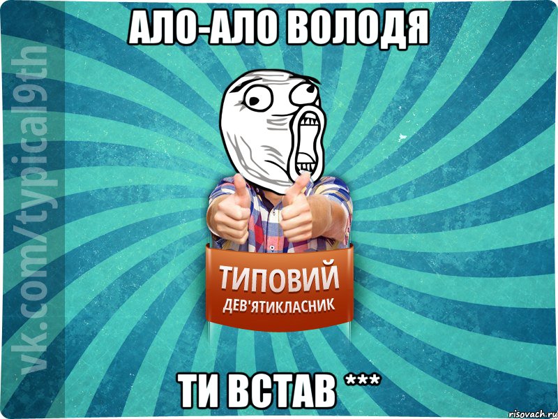 ало-ало Володя ти встав ***