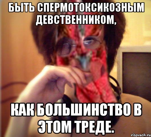 Быть спермотоксикозным девственником, как большинство в этом треде.