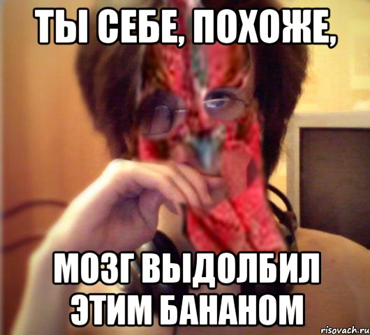 Ты себе, похоже, мозг выдолбил этим бананом