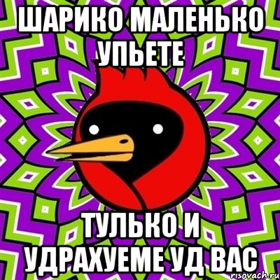 шарико маленько упьете тулько и удрахуеме уд вас, Мем Омская птица