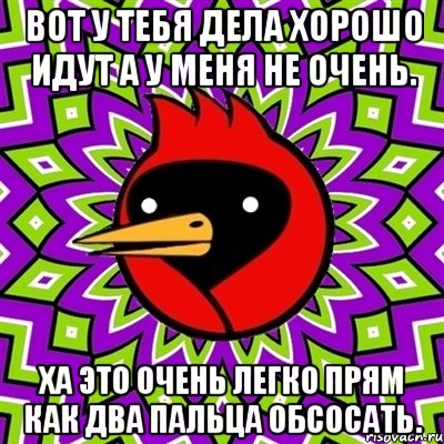 Вот у тебя дела хорошо идут а у меня не очень. Ха это очень легко прям как два пальца обсосать., Мем Омская птица