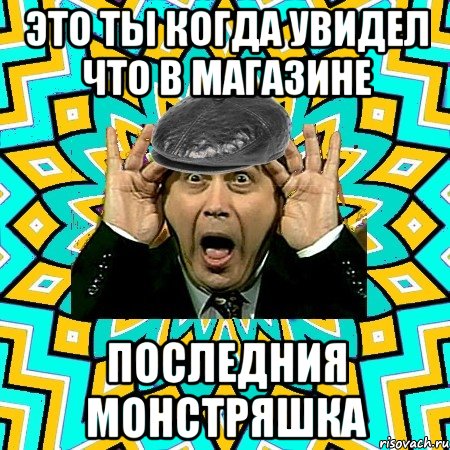 Это ты когда увидел что в магазине Последния монстряшка, Мем омский петросян