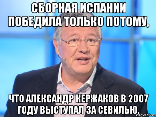 СБОРНАЯ ИСПАНИИ ПОБЕДИЛА ТОЛЬКО ПОТОМУ, ЧТО АЛЕКСАНДР КЕРЖАКОВ В 2007 ГОДУ ВЫСТУПАЛ ЗА СЕВИЛЬЮ., Мем Орлов