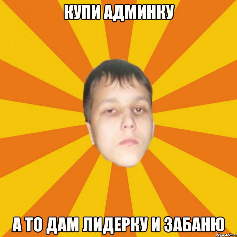 Купи админку А то дам лидерку и забаню