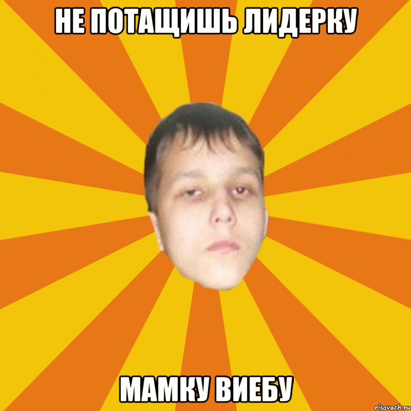 Не потащишь лидерку Мамку виебу