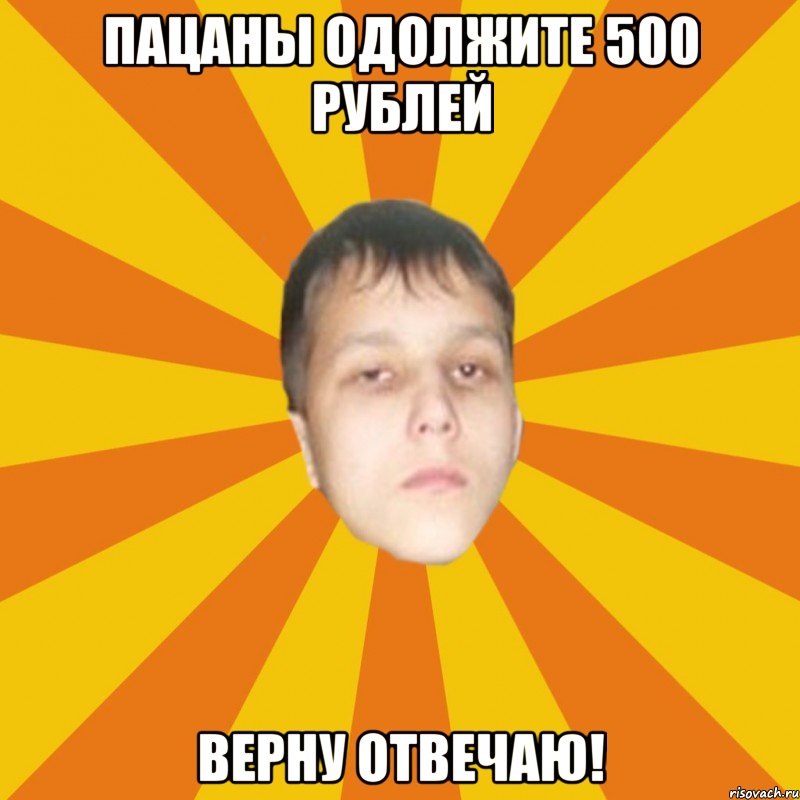 Пацаны одолжите 500 рублей верну отвечаю!