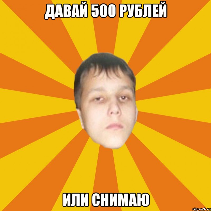 Давай 500 рублей или снимаю