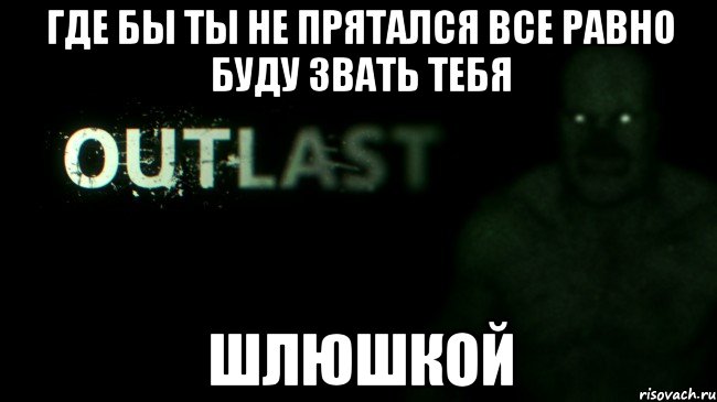 Где бы ты не прятался все равно буду звать тебя шлюшкой