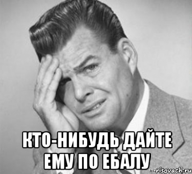  Кто-нибудь дайте ему по ебалу