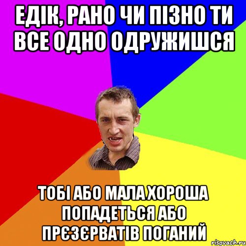 Едік, Рано чи пізно ти все одно одружишся тобі або мала хороша попадеться або прєзєрватів поганий, Мем Чоткий паца