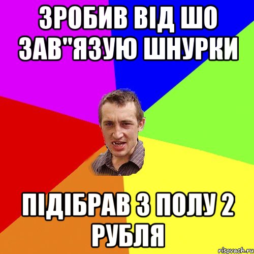 ЗРОБИВ ВІД ШО ЗАВ"ЯЗУЮ ШНУРКИ ПІДІБРАВ З ПОЛУ 2 РУБЛЯ, Мем Чоткий паца