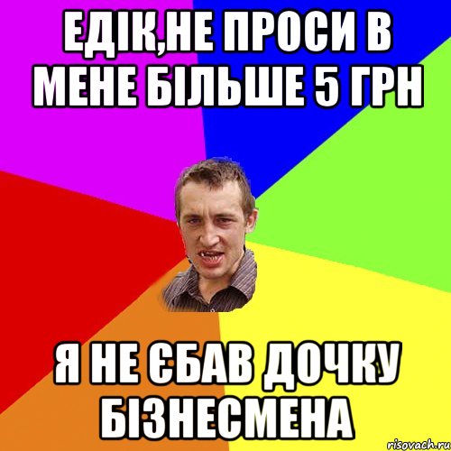 ЕДІК,НЕ ПРОСИ В МЕНЕ БІЛЬШЕ 5 ГРН Я НЕ ЄБАВ ДОЧКУ БІЗНЕСМЕНА, Мем Чоткий паца