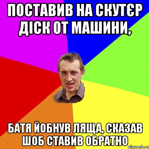 поставив на скутєр діск от машини, батя йобнув ляща, сказав шоб ставив обратно, Мем Чоткий паца