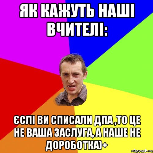 як кажуть наші вчителі: єслі ви списали ДПА ,то це не ваша заслуга, а наше не дороботка)+, Мем Чоткий паца