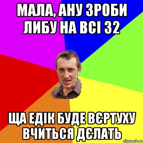 Мала, ану зроби либу на всі 32 ща Едік буде вєртуху вчиться дєлать, Мем Чоткий паца