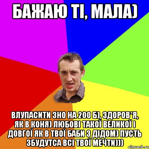 Бажаю ті, мала) Влупасити ЗНО на 200 б), здоров*я, як в коня) любові такої великої і довгої як в твої баби з дідом) пусть збудутса всі твої мечти))), Мем Чоткий паца