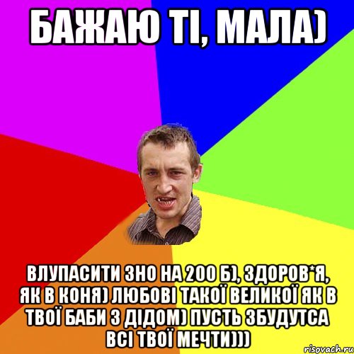 Бажаю ті, мала) Влупасити ЗНО на 200 б), здоров*я, як в коня) любові такої великої як в твої баби з дідом) пусть збудутса всі твої мечти))), Мем Чоткий паца