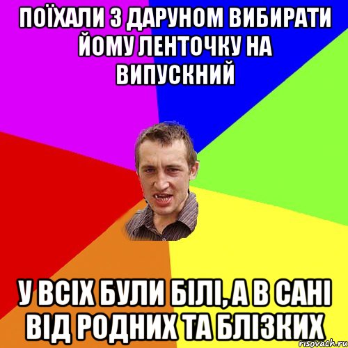 ПОЇХАЛИ З ДАРУНОМ ВИБИРАТИ ЙОМУ ЛЕНТОЧКУ НА ВИПУСКНИЙ У ВСІХ БУЛИ БІЛІ, А В САНІ ВІД РОДНИХ ТА БЛІЗКИХ, Мем Чоткий паца