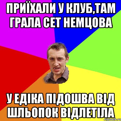 ПРИЇХАЛИ У КЛУБ,ТАМ ГРАЛА СЕТ НЕМЦОВА У ЕДІКА ПІДОШВА ВІД ШЛЬОПОК ВІДЛЕТІЛА, Мем Чоткий паца