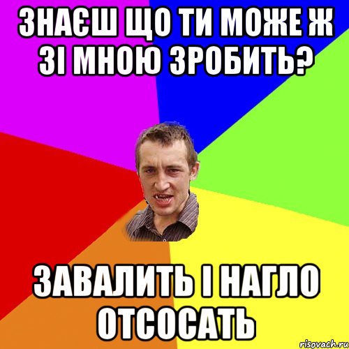 знаєш що ти може ж зі мною зробить? завалить і нагло отсосать, Мем Чоткий паца