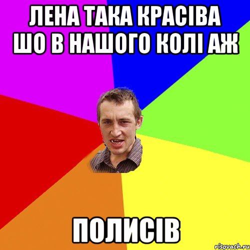 Лена така красіва шо в нашого Колі аж ПОЛИСІВ, Мем Чоткий паца