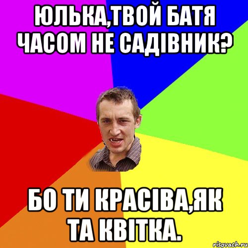 Юлька,твой батя часом не садівник? Бо ти красіва,як та квітка., Мем Чоткий паца