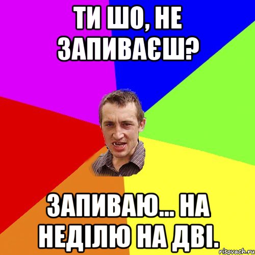 Ти шо, не запиваєш? Запиваю... На неділю на дві., Мем Чоткий паца