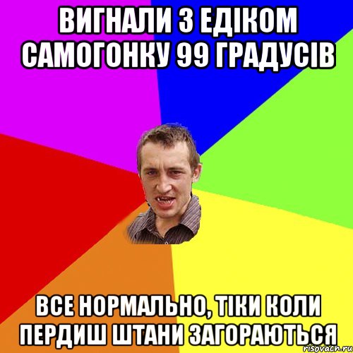 вигнали з едіком самогонку 99 градусів все нормально, тіки коли пердиш штани загораються, Мем Чоткий паца