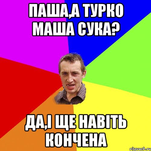 паша,а турко маша сука? да,і ще навіть кончена, Мем Чоткий паца