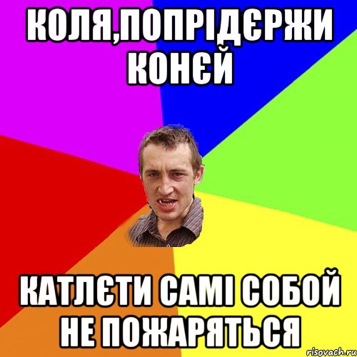 Коля,попрідєржи конєй Катлєти самі собой не пожаряться, Мем Чоткий паца